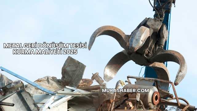 Metal Geri Dönüşüm Tesisi Kurma Maliyeti 2025