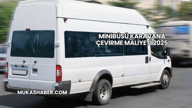 Minibüsü Karavana Çevirme Maliyeti 2025