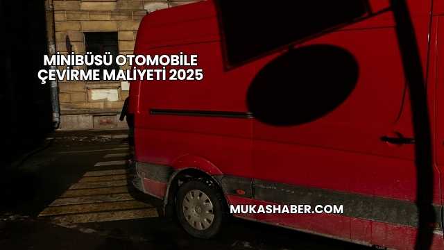 Minibüsü Otomobile Çevirme Maliyeti 2025