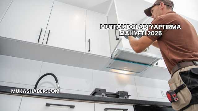 Mutfak Dolabı Yaptırma Maliyeti 2025