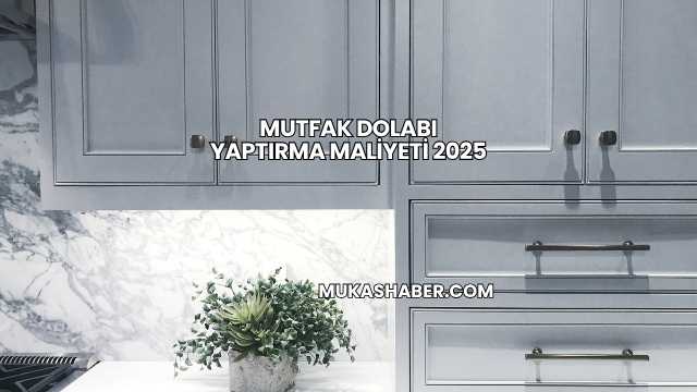 Mutfak Dolabı Yaptırma Maliyeti 2025