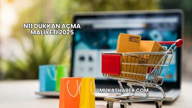 N11 Dükkan Açma Maliyeti 2025