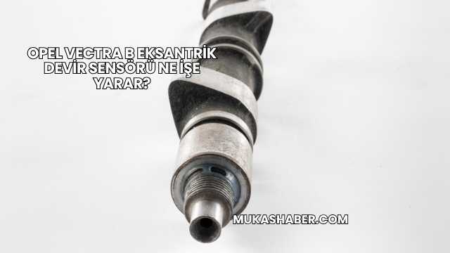 Opel Vectra B Eksantrik Devir Sensörü Ne İşe Yarar?
