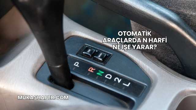Otomatik Araçlarda N Harfi Ne İşe Yarar?