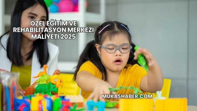 Özel Eğitim ve Rehabilitasyon Merkezi Maliyeti 2025
