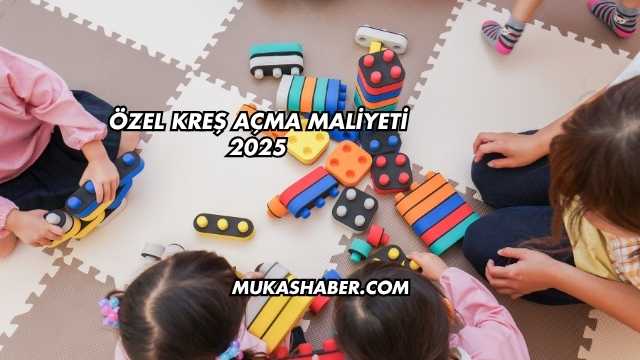 Özel Kreş Açma Maliyeti 2025