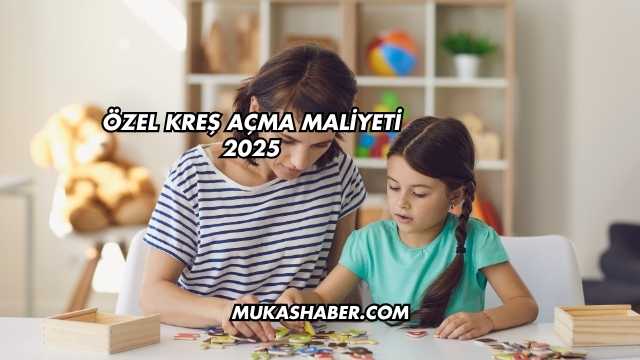 Özel Kreş Açma Maliyeti 2025
