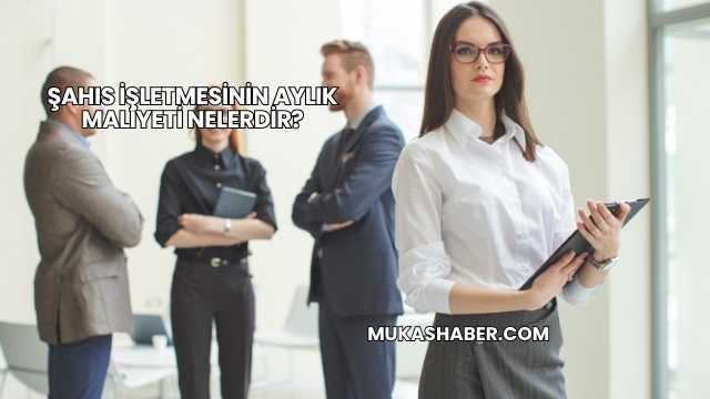 Şahıs İşletmesinin Aylık Maliyeti Nelerdir?