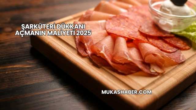 Şarküteri Dükkanı Açmanın Maliyeti 2025