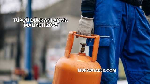 Tüpçü Dükkanı Açma Maliyeti 2025