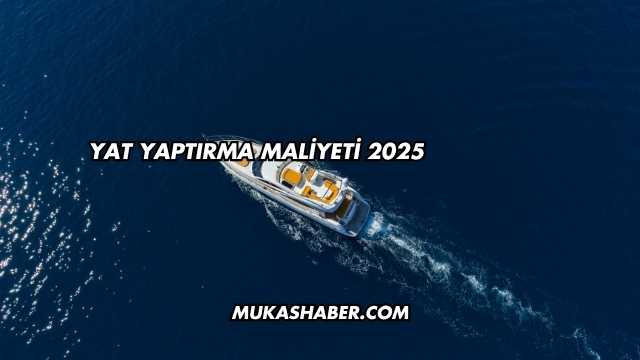 Yat Yaptırma Maliyeti 2025