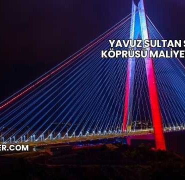 Yavuz Sultan Selim Köprüsü Maliyeti 2025