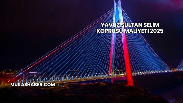Yavuz Sultan Selim Köprüsü Maliyeti 2025