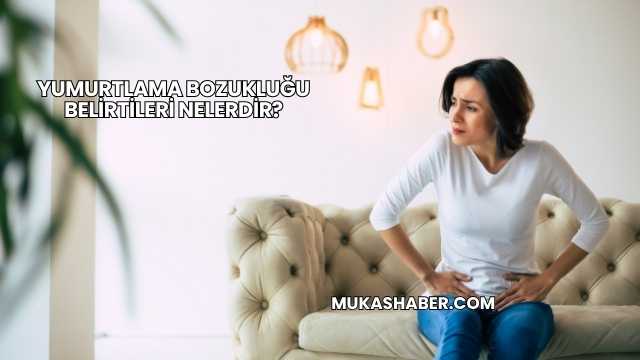 Yumurtlama Bozukluğu Belirtileri Nelerdir?