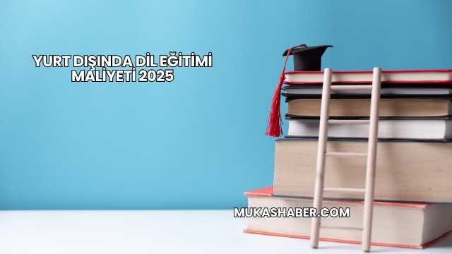 Yurt Dışında Dil Eğitimi Maliyeti 2025