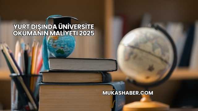 Yurt Dışında Üniversite Okumanın Maliyeti 2025