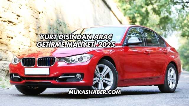 Yurt Dışından Araç Getirme Maliyeti 2025