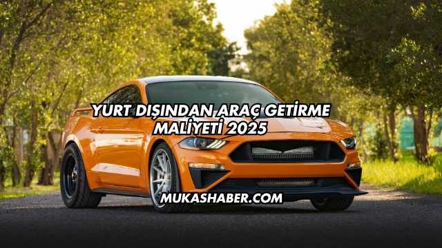 Yurt Dışından Araç Getirme Maliyeti 2025