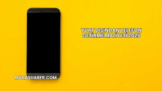 Yurt Dışından Telefon Getirme Maliyeti 2025