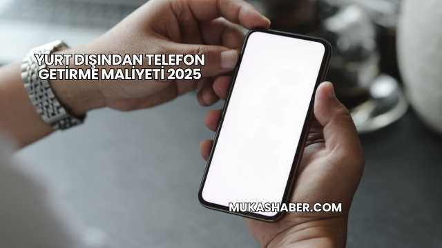 Yurt Dışından Telefon Getirme Maliyeti 2025