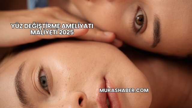Yüz Değiştirme Ameliyatı Maliyeti 2025