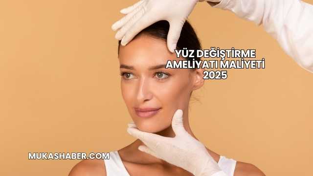 Yüz Değiştirme Ameliyatı Maliyeti 2025