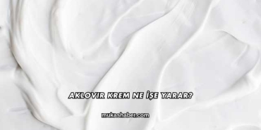 Aklovir Krem Ne İşe Yarar?