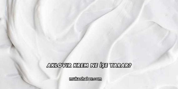 Aklovir Krem Ne İşe Yarar?