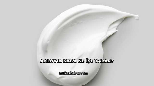 Aklovir Krem Ne İşe Yarar?