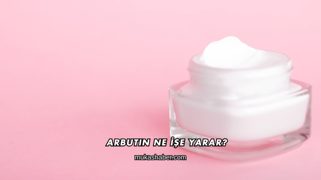 Arbutin Ne İşe Yarar?