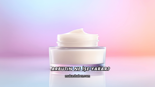 Arbutin Ne İşe Yarar?