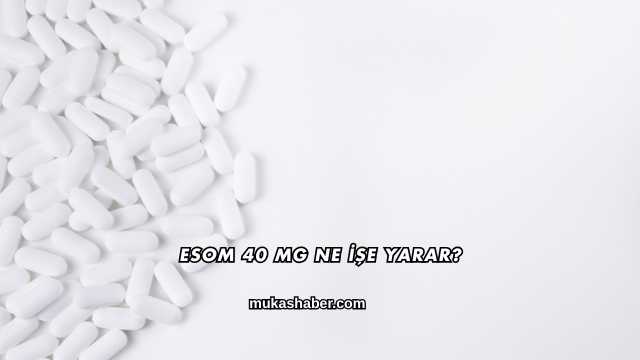 Esom 40 Mg Ne İşe Yarar?