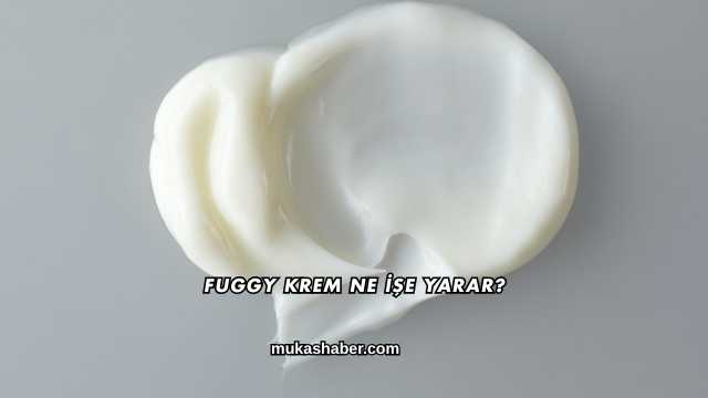 Fuggy Krem Ne İşe Yarar?