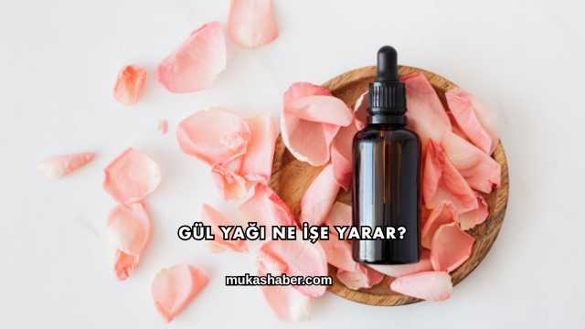 Gül Yağı Ne İşe Yarar?