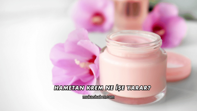 Hametan Krem Ne İşe Yarar?