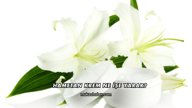 Hametan Krem Ne İşe Yarar?