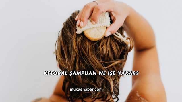 Ketoral Şampuan Ne İşe Yarar?
