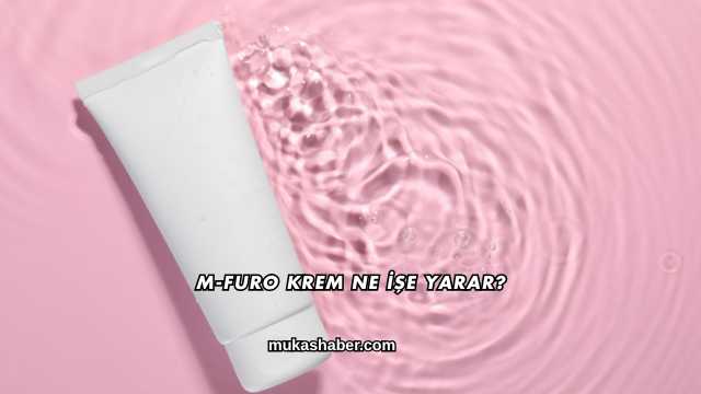 M-Furo Krem Ne İşe Yarar?