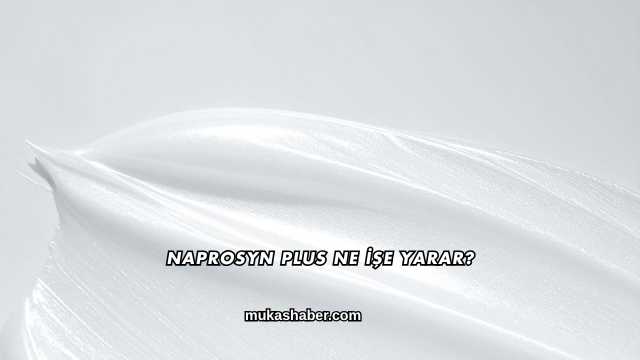 Naprosyn Plus Ne İşe Yarar?