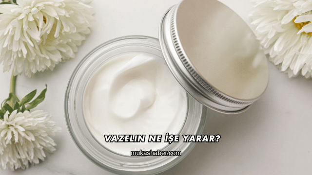Vazelin Ne İşe Yarar?