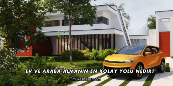 Ev ve Araba Almanın En Kolay Yolu Nedir?