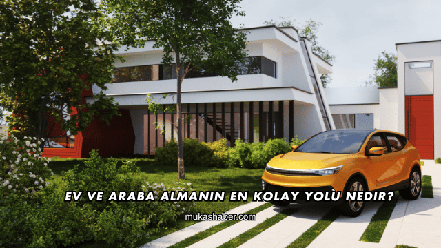 Ev ve Araba Almanın En Kolay Yolu Nedir?
