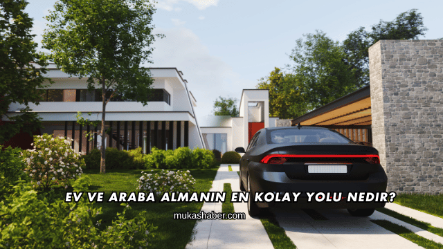Ev ve Araba Almanın En Kolay Yolu Nedir?