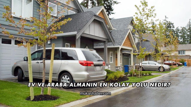 Ev ve Araba Almanın En Kolay Yolu Nedir?
