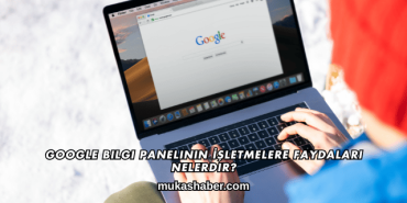 Google Bilgi Panelinin İşletmelere Faydaları Nelerdir?
